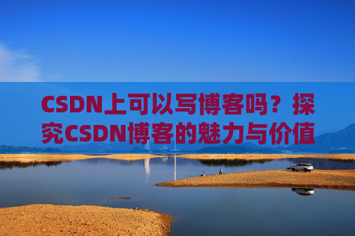 CSDN上可以写博客吗？探究CSDN博客的魅力与价值